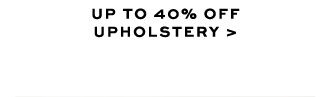 UP TO 40% OFF UPHOLSTERY >