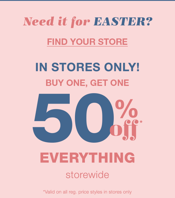 Need it for Easter? Find your store. In stores only! Buy one, get one 50% off* everything storewide. *Valid on all reg. price styles in stores only.