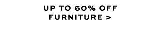 UP TO 60% OFF FURNITURE >