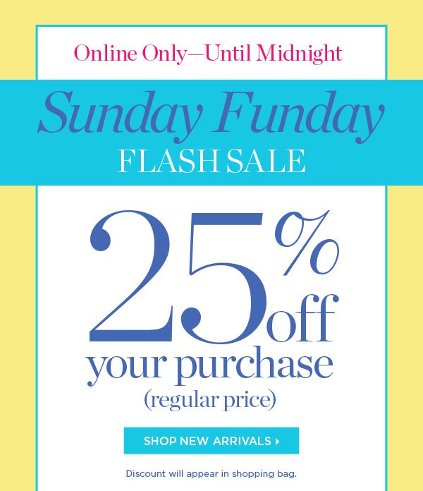 Online Only - Until Midnight Sunday Funday Flash Sale. 25% off your purchase (regular price) Shop New Arrivals