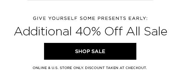 GIVE YOURSELF SOME PRESENTS EARLY: Additional 40% Off All Sale SHOP SALE > ONLINE & U.S. STORE ONLY. DISCOUNT TAKEN AT CHECKOUT.