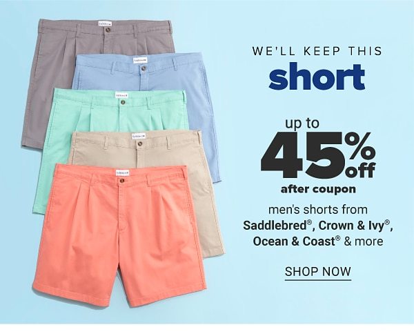 We'll keep this short - Up to 45% off after coupon men's shorts from Saddlebred, Crown & Ivy™, Ocean & Coast & more. Shop Now.