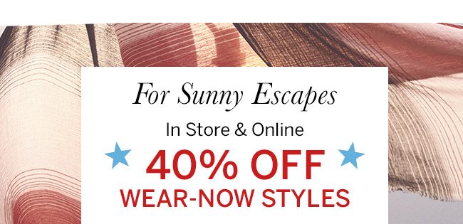 For Sunny Escapes. In store & online 40% off wear-now styles. Select Styles.