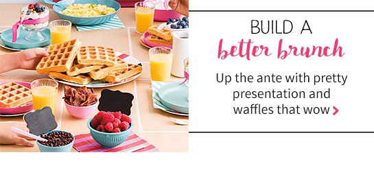 BUILD A better brunch Up the ante with pretty presentation and waffles that wow >