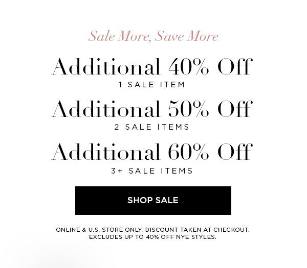 SALE MORE, SAVE MORE Additional 40% Off 1 Sale Item Additional 50% Off 2 Sale Items Additional 60% Off 3+ Sale Items SHOP SALE > ONLINE & U.S. STORE ONLY. DISCOUNT TAKEN AT CHECKOUT. EXCLUDES UP TO 40% OFF NYE STYLES.