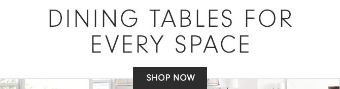 DINING TABLES FOR EVERY SPACE - SHOP NOW