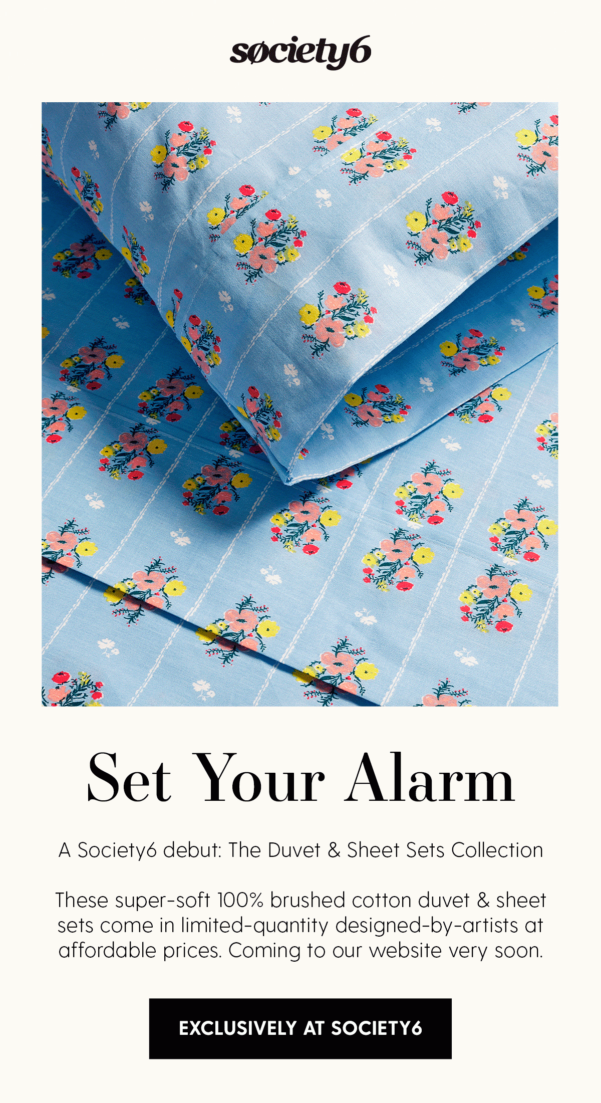 Set Your Alarm | A Society6 debut: The Duvet & Sheet Sets Collection. These supersoft 100% brushed cotton duvet & sheet sets come in limited designed-by-artists styles at affordable prices. Coming to our website very soon. | Exclusively at Society6