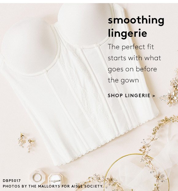 smoothing lingerie - The perfect fit starts with what goes on before the gown - SHOP LINGERIE >