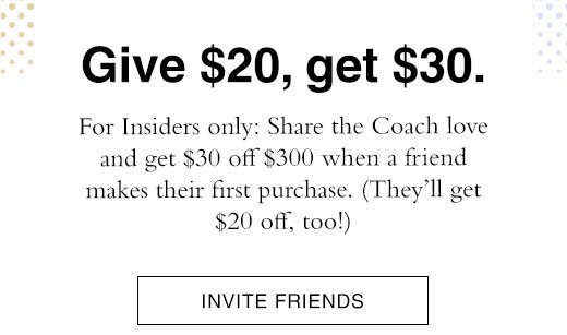 Give $20, get $30. For Insiders only: Share the Coach love and get $30 off $300 when a friend makes their first purchase. (They'll get $20 off, too!). INVITE FRIENDS