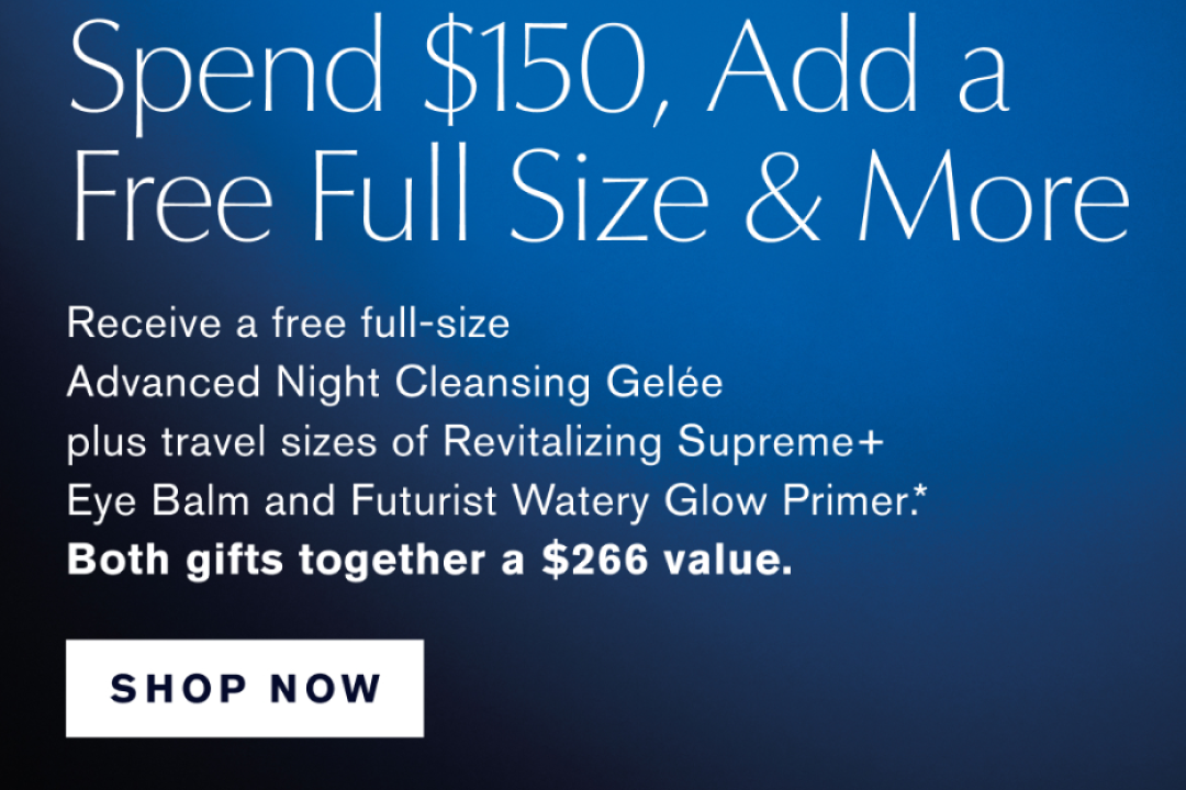 Spend $150, add a free full size & more | Receive a free full size Advanced Night Cleansing Gelée plus travel sizes of Revitalizing Supreme+ Eye Balm and Futruist Watery Glow Primer.* BOTH GIFTS TOGETHER A $266 value. OFFER CODE NEW YEAR | SHOP NOW