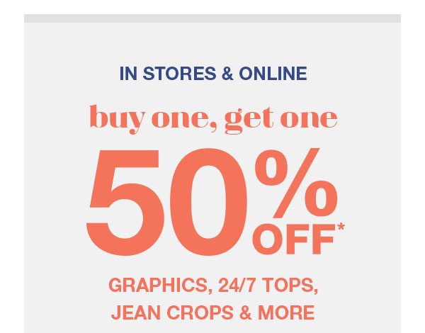 In stores and online. Buy one, get one 50% off* graphics, 24/7 tops, jean crops and more.