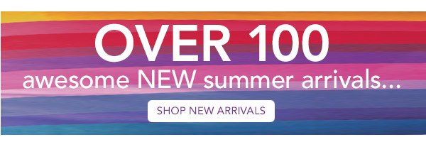 Over 100 awesome NEW summer arrivals...Shop New Arrivals