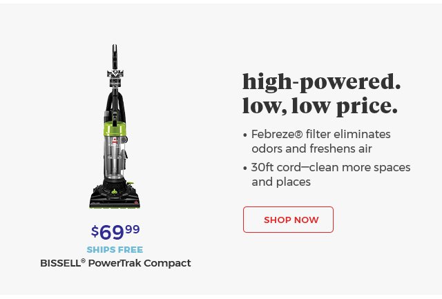 high-powered. low, low price. • Febreze® filter eliminates odors and freshens air • 30ft cord-clean more spaces and places $69.99 SHIPS Free BISSELL® PowerTrack Compact Shop Now