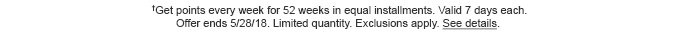 †Get points every week for 52 weeks in equal installments. Valid 7 days each. Offer ends 5/28/18. Limited quantity. Exclusions apply. See details.