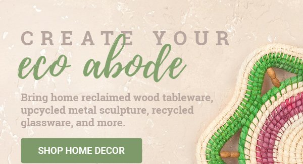 CREATE YOUR ECO ABODE | Bring home reclaimed wood tableware, upcycled metal sculpture, recycled glassware, and more. | SHOP HOME DECOR