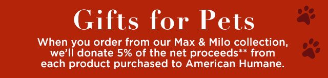 Gifts for Pets - When you order from our Max & Milo collection, we’ll donate 5% of the net proceeds** from each product purchased to American Humane.