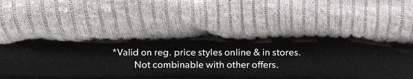 *Valid on reg. price styles online & in stores. Not combinable with other offers.