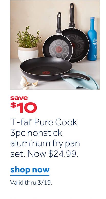 save $10 | T-fal Pure Cook 3pc nonstick aluminum fry pan set. Now $24.99 | shop now | Valid thru 3/19.
