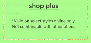 Shop plus. *Valid on select styles online only. Not combinable with other offers. 