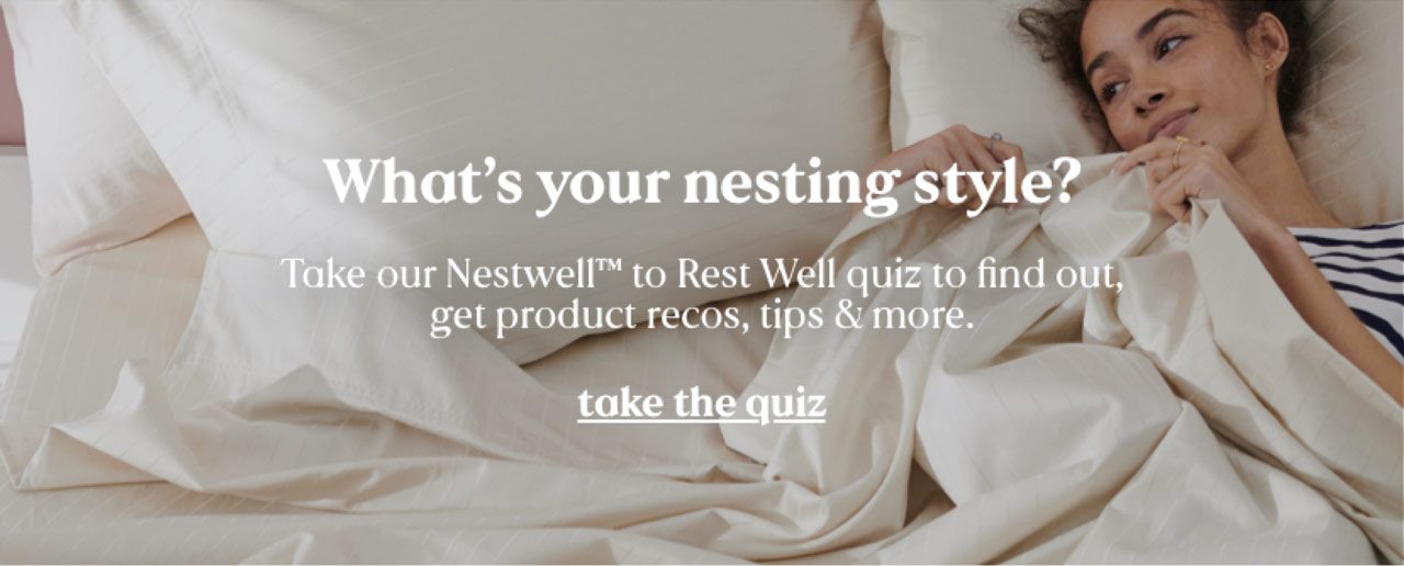 What’s your nesting style? Take our Nestwell™ to Rest Well quiz to find out, get product recos, tips & more. take the quiz