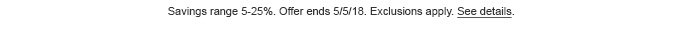 Savings range 5-25%. Offer ends 5/5/18. Exclusions apply. See details.