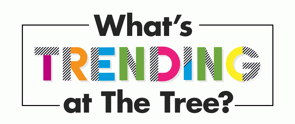 What’s Trending at The Tree?
