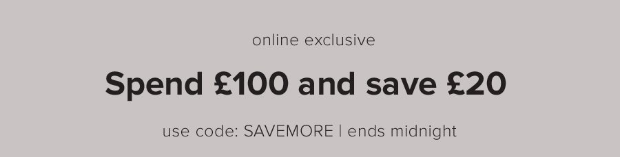 online exclusive spend £100 and save £20 use code: SAVEMORE | ends midnight