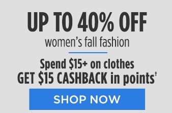 UP TO 40% OFF women's fall fashion | Spend $15+ on clothes GET $15 CASHBACK in points† | SHOP NOW