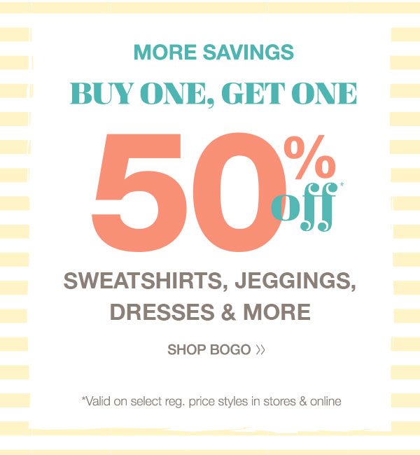 BOGO 50% off* sweatshirts, jeggings, dresses, and more. Shop bogo. *Valid on select reg. price styles in stores and online.