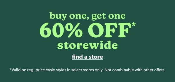 Buy one, get one 60% off* storewide. Find a store. *Valid on reg. price evsie styles in select stores only. Not combinable with other offers.