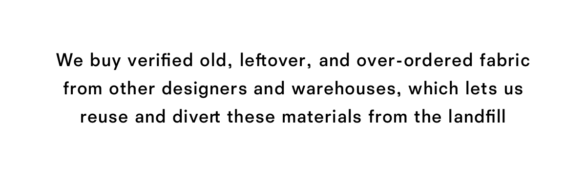 We buy verified old, leftover, and over-ordered fabric from other designers and warehouses