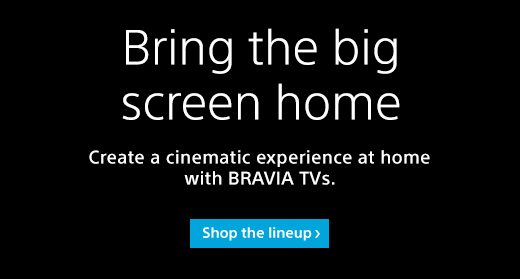 BRing the big screen home | Create a cinematic experience at home with BRAVIA TVs | Shop the lineup