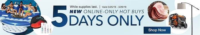 5 Days Only. New Online-Only Hot Buys. Valid 3/25/19 - 3/29/19. While supplies last. Shop Now