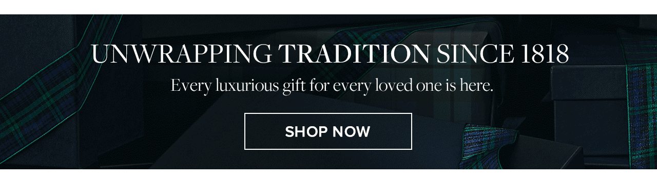 Unwrapping Tradition Since 1818. Every luxurious gift for every loved one is here. Shop Now