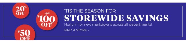 20% off |upto $100 off |$50 off | ’Tis the season for storewide savings | hurry in for new markdowns across all departments! | find a store