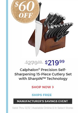 $60 OFF Manufacturer's savings event valid thru 12/12|Available online & in select stores $219.99 Calphalon(R) precision self-sharpening 15-Piece Cutlery Set with sharpIN(TM) technology. Shop now ships free