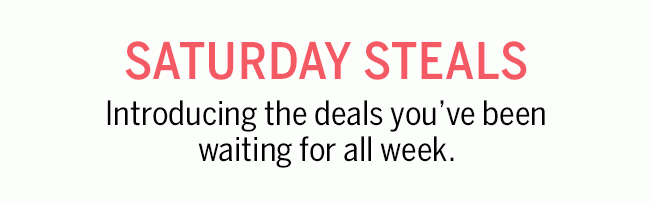 Saturday Steals. Introducing the deals you've been waiting for all week.