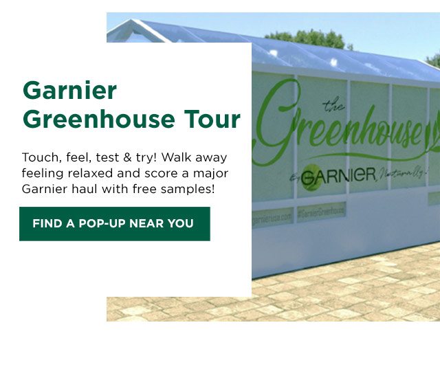 Garnier Greenhouse Tour - Touch, feel, test & try! Walk away feeling relaxed and score a major Garnier haul with free samples! - FIND A POP-UP NEAR YOU