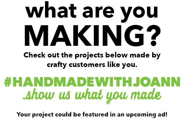What Are You MAKING? Check out the projects below made by crafty customers like you. #HANDMADEWITHJOANN show us what you made. Your project could be featured in an ad like this!