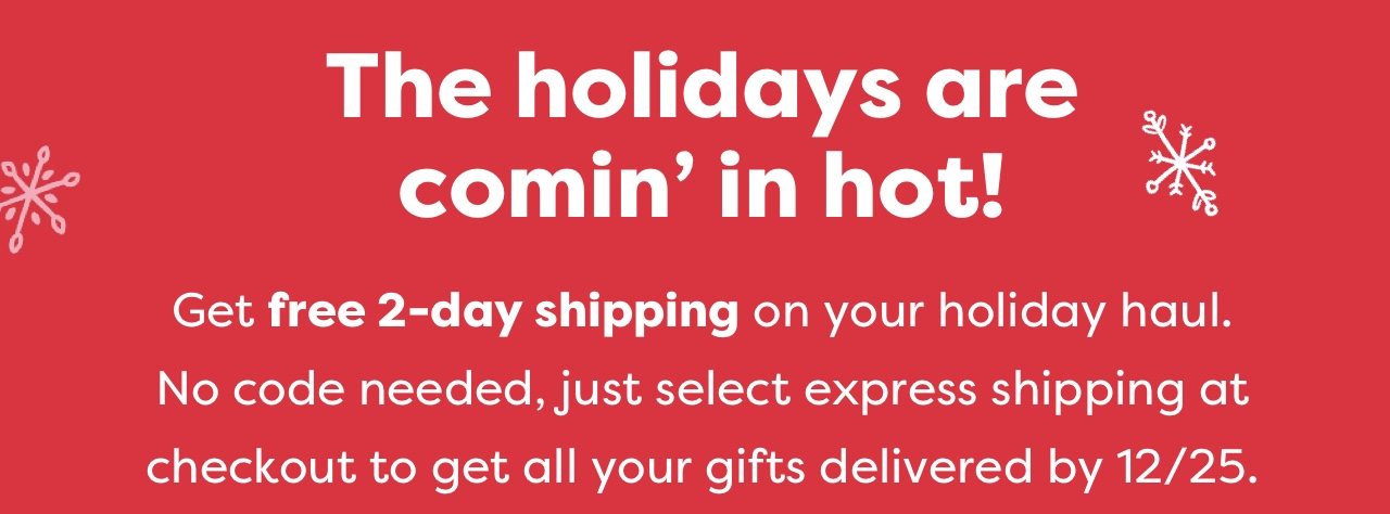 The holidays are comin' in hot! - Get free 2-day shipping on your holiday haul. No code needed, just select express shipping at checkout to get all your gifts delivered by 12/25.