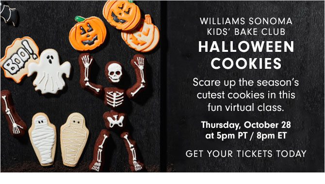 WILLIAMS SONOMA KIDS' BAKE CLUB - HALLOWEEN COOKIES - Scare up the season’s cutest cookies in this fun virtual class. Thursday, October 28 at 5pm PT / 8pm ET - GET YOUR TICKETS TODAY