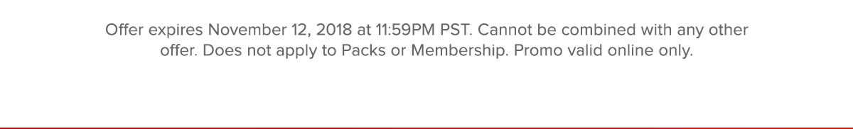 Offer expires November 12, 2018 at 11:59PM PST. Cannot be combined with any other offer. Does not apply to Packs or Membership. Promo valid online only.