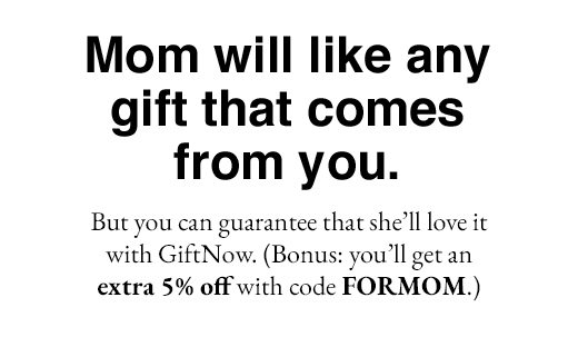 Mom will like any gift that comes from you. But you can guarantee that she'll love it with GiftNow. (Bonus: you'll get an extra 5% off with code FORMOM.)