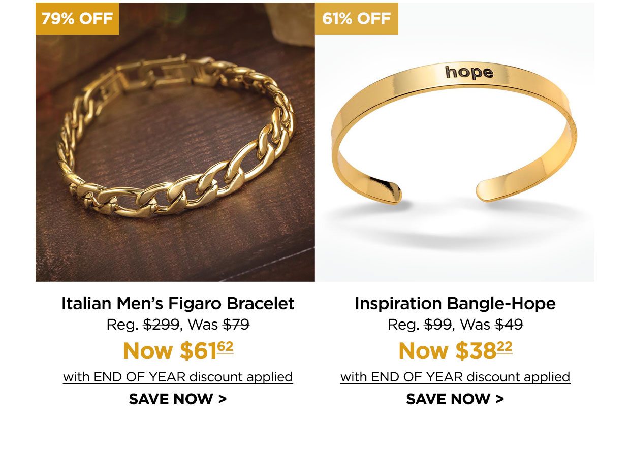 79% off. Italian Men's Figaro Bracelet Reg. $299, Was $79, Now $6.162 with END OF YEAR discount applied. SAVE NOW. 61% off. Inspiration Bangle-Hope Reg. $99, Was $49, Now $38.22 with END OF YEAR discount applied. SAVE NOW.