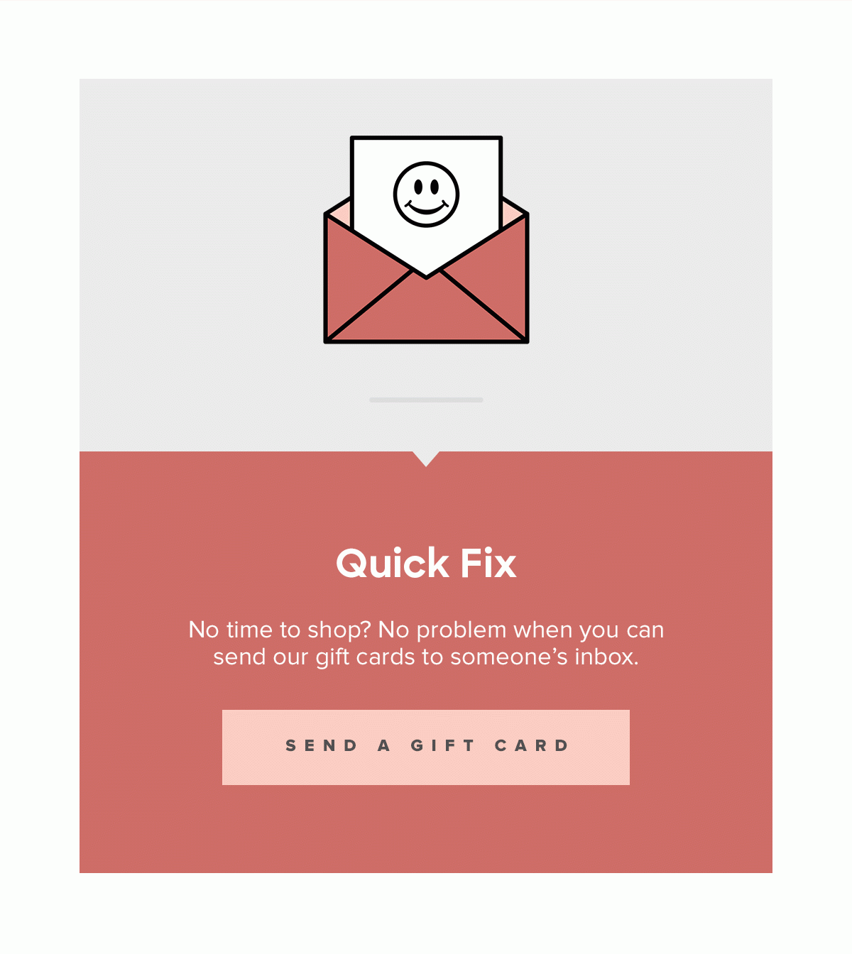 Quick Fix | No time to shop? No problem when you can send our gift cards to someone's inbox. Send a Gift Card