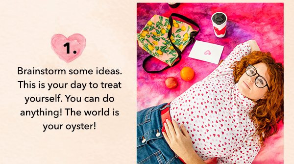 Brainstorm some ideas. This is your day to treat yourself. You can do anything! The world is your oyster!