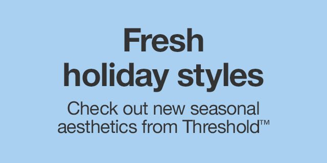 Fresh holiday styles Check out new seasonal aesthetics from Threshold™