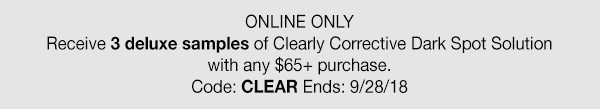 ONLINE ONLY - Receive 3 deluxe samples of Clearly Corrective Dark Spot Solution with any $65 plus purchase. - Code: CLEAR Ends:9/28/18