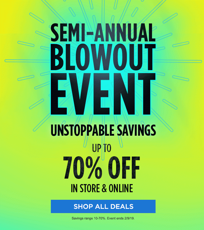 SEMI-ANNUAL BLOWOUT EVENT | UNSTOPPABLE SAVINGS | UP TO 70% OFF IN STORE & ONLINE | SHOP ALL DEALS | Savings range 10-70%. Event ends 2/9/19.