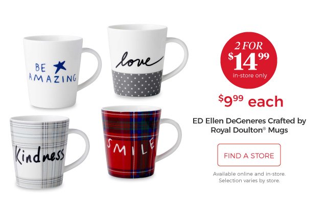 ED Ellen DeGeneres Crafted by Royal Doulton® Mugs | 2 for $14.99 | in-store only | $9.99 each | find a store | Available online and in-store. Selection varies by store.